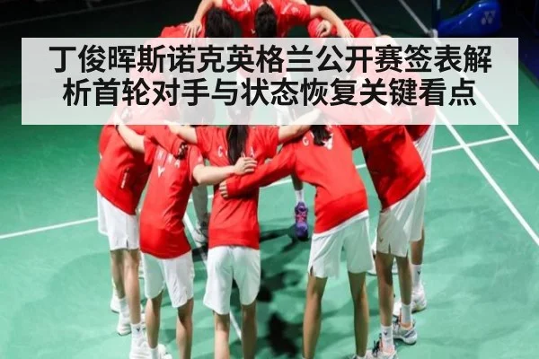 丁俊晖斯诺克英格兰公开赛签表解析首轮对手与状态恢复关键看点 | hth